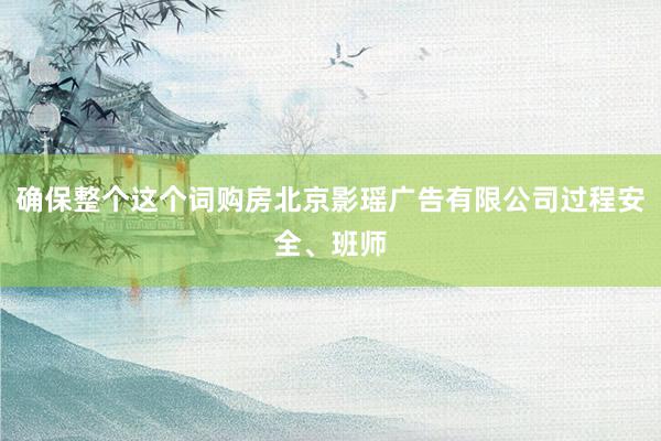 确保整个这个词购房北京影瑶广告有限公司过程安全、班师