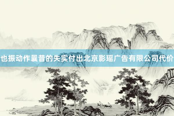也振动作曩昔的失实付出北京影瑶广告有限公司代价