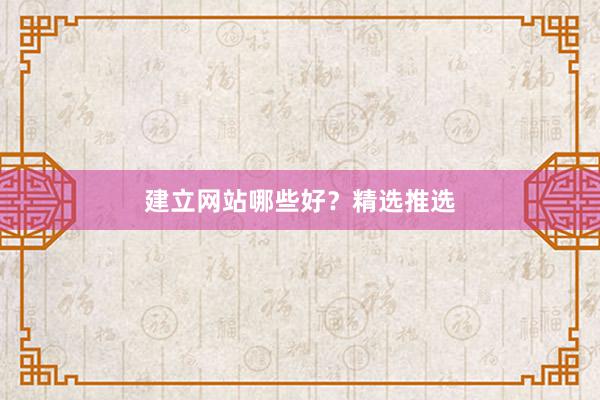 建立网站哪些好？精选推选