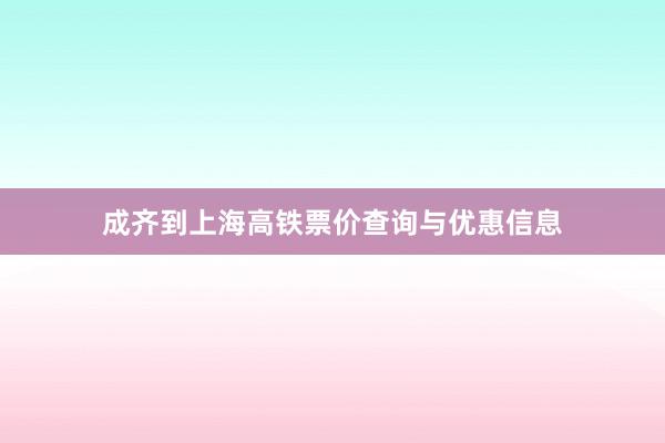 成齐到上海高铁票价查询与优惠信息