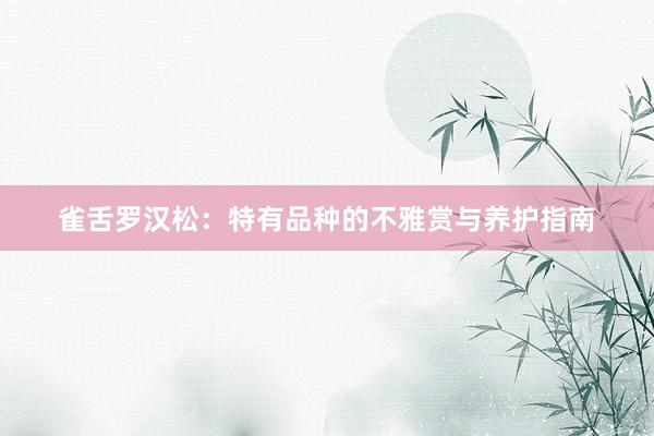 雀舌罗汉松：特有品种的不雅赏与养护指南